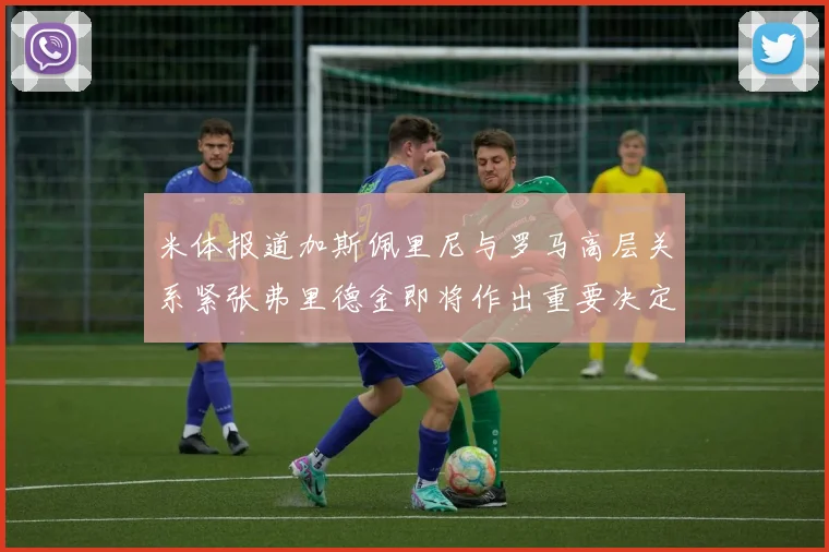米体报道加斯佩里尼与罗马高层关系紧张弗里德金即将作出重要决定