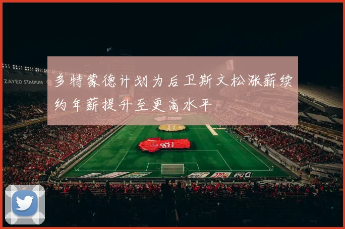 多特蒙德计划为后卫斯文松涨薪续约年薪提升至更高水平