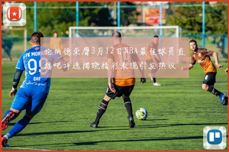 伦纳德荣膺3月12日NBA最佳球员直播吧评选揭晓精彩表现引发热议