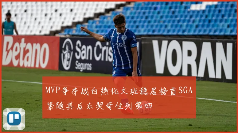 MVP争夺战白热化文班稳居榜首SGA紧随其后东契奇位列第四