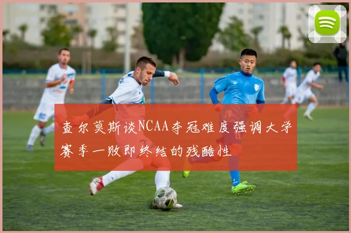 查尔莫斯谈NCAA夺冠难度强调大学赛季一败即终结的残酷性