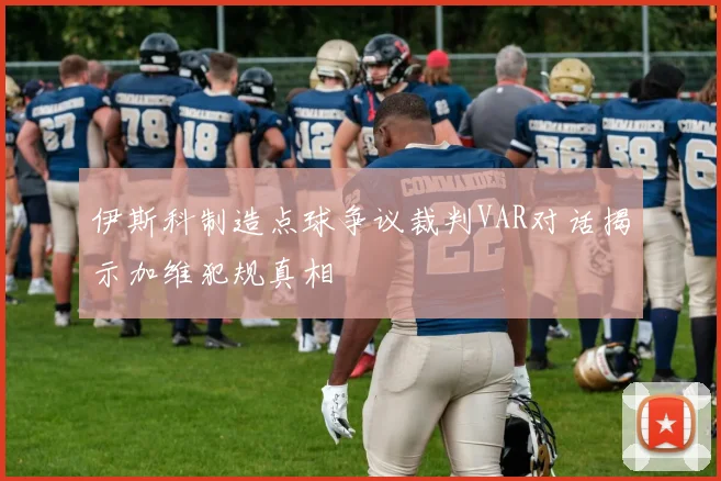 伊斯科制造点球争议裁判VAR对话揭示加维犯规真相