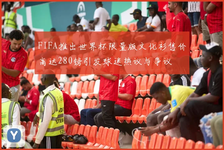 FIFA推出世界杯限量版文化衫售价高达280镑引发球迷热议与争议