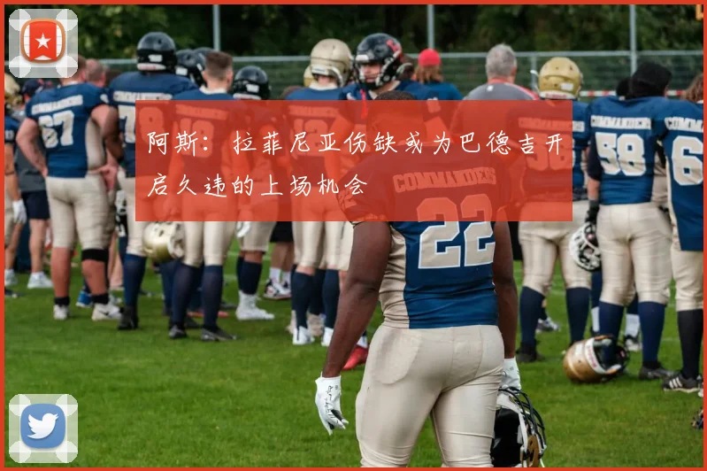 阿斯：拉菲尼亚伤缺或为巴德吉开启久违的上场机会