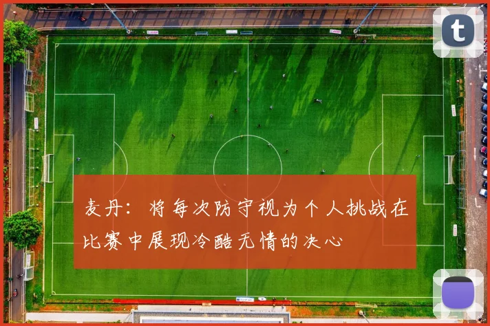 麦丹：将每次防守视为个人挑战在比赛中展现冷酷无情的决心
