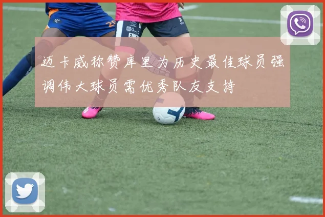 迈卡威称赞库里为历史最佳球员强调伟大球员需优秀队友支持