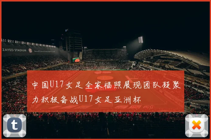 中国U17女足全家福照展现团队凝聚力积极备战U17女足亚洲杯